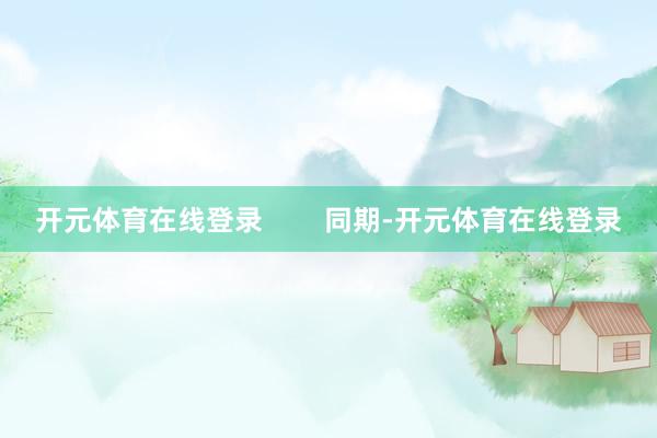 开元体育在线登录        同期-开元体育在线登录