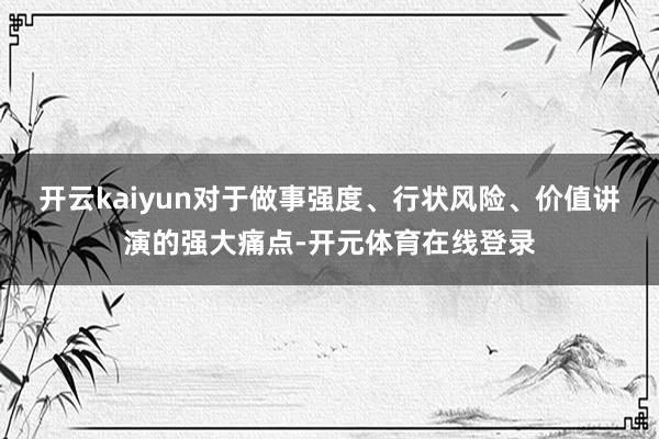 开云kaiyun对于做事强度、行状风险、价值讲演的强大痛点-