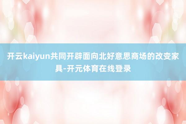 开云kaiyun共同开辟面向北好意思商场的改变家具-开元体育