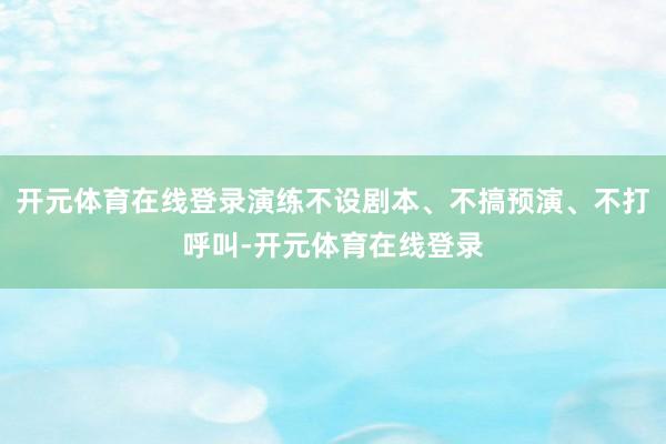 开元体育在线登录演练不设剧本、不搞预演、不打呼叫-开元体育在