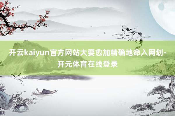 开云kaiyun官方网站大要愈加精确地命入网划-开元体育在线