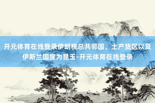 开元体育在线登录伊朗视总共邻国、土产货区以及伊斯兰国度为昆玉