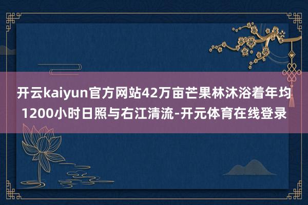 开云kaiyun官方网站42万亩芒果林沐浴着年均1200小时