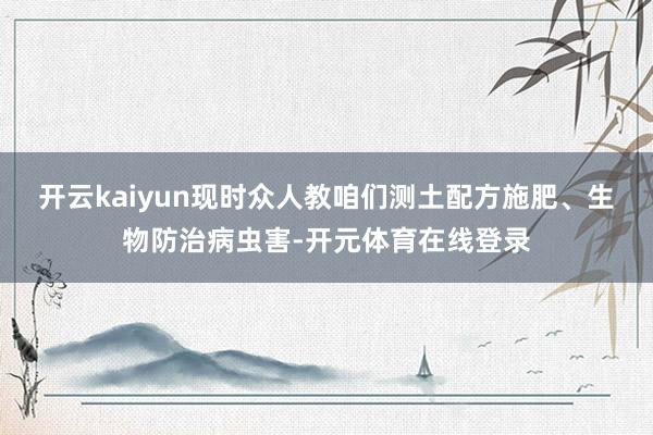 开云kaiyun现时众人教咱们测土配方施肥、生物防治病虫害-