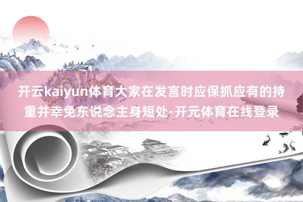 开云kaiyun体育大家在发言时应保抓应有的持重并幸免东说念
