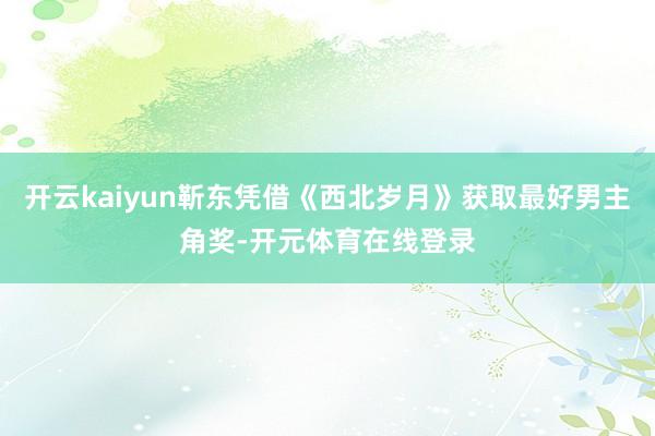 开云kaiyun靳东凭借《西北岁月》获取最好男主角奖-开元体