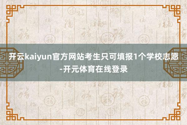 开云kaiyun官方网站考生只可填报1个学校志愿-开元体育在