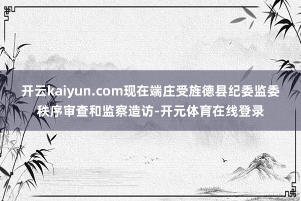 开云kaiyun.com现在端庄受旌德县纪委监委秩序审查和监
