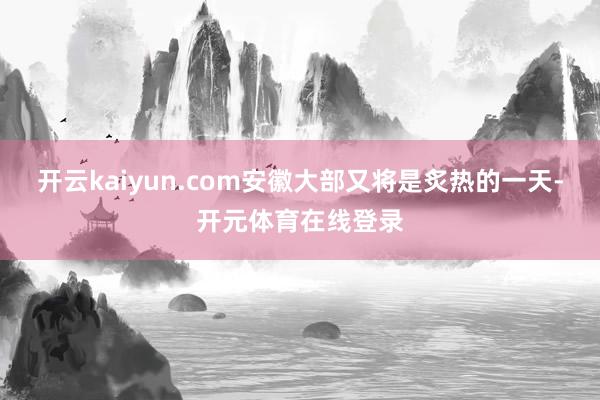 开云kaiyun.com安徽大部又将是炙热的一天-开元体育在