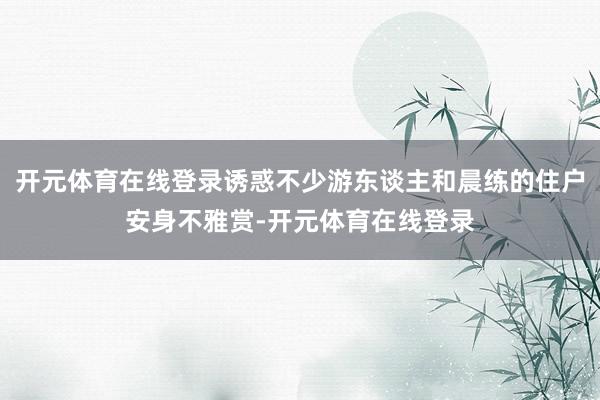 开元体育在线登录诱惑不少游东谈主和晨练的住户安身不雅赏-开元