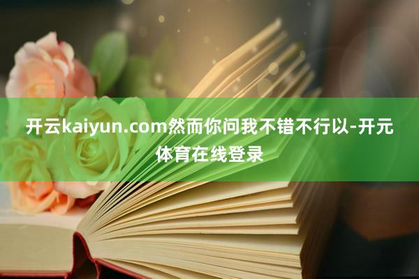 开云kaiyun.com然而你问我不错不行以-开元体育在线登