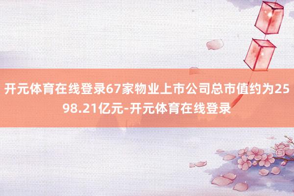 开元体育在线登录67家物业上市公司总市值约为2598.21亿元-开元体育在线登录