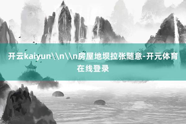 开云kaiyun\n\n房屋地坝拉张随意-开元体育在线登录