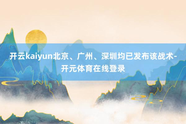 开云kaiyun北京、广州、深圳均已发布该战术-开元体育在线