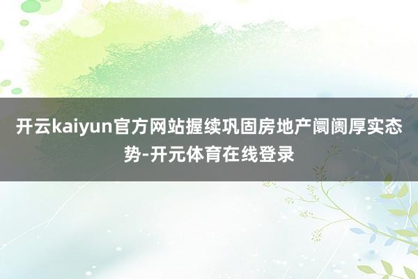 开云kaiyun官方网站握续巩固房地产阛阓厚实态势-开元体育