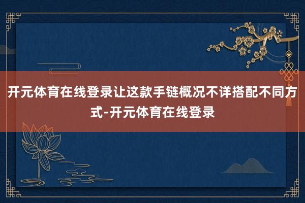 开元体育在线登录让这款手链概况不详搭配不同方式-开元体育在线
