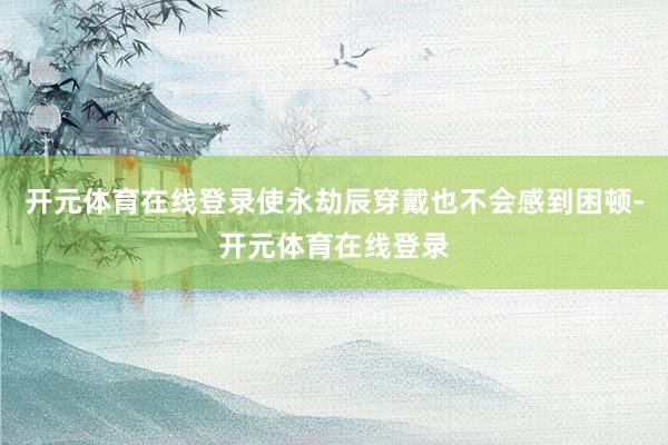 开元体育在线登录使永劫辰穿戴也不会感到困顿-开元体育在线登录