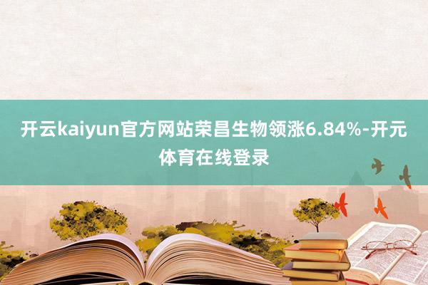 开云kaiyun官方网站荣昌生物领涨6.84%-开元体育在线