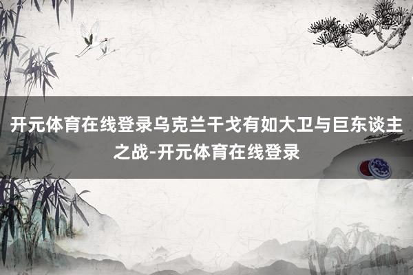 开元体育在线登录乌克兰干戈有如大卫与巨东谈主之战-开元体育在