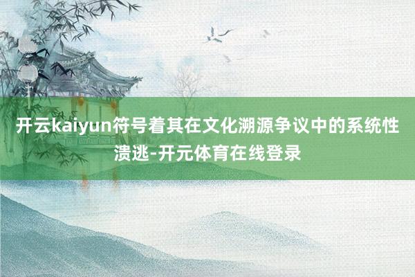 开云kaiyun符号着其在文化溯源争议中的系统性溃逃-开元体