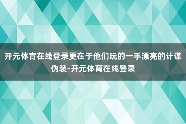 开元体育在线登录更在于他们玩的一手漂亮的计谋伪装-开元体育在