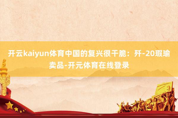 开云kaiyun体育中国的复兴很干脆：歼-20瑕瑜卖品-开元