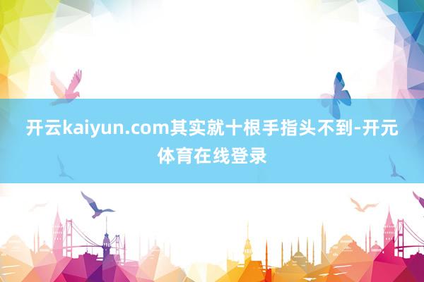 开云kaiyun.com其实就十根手指头不到-开元体育在线登