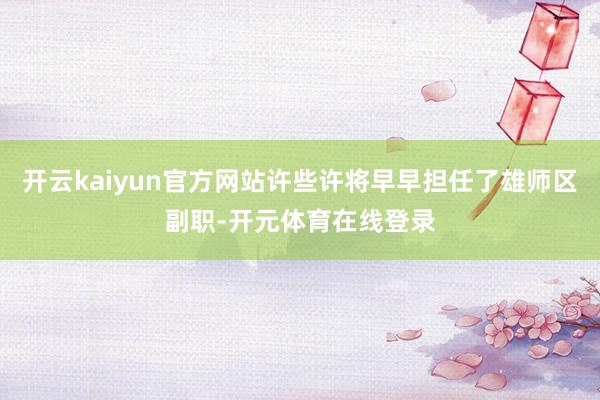 开云kaiyun官方网站许些许将早早担任了雄师区副职-开元体