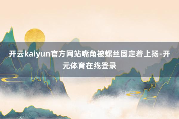 开云kaiyun官方网站嘴角被螺丝固定着上扬-开元体育在线登录