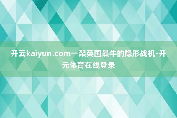 开云kaiyun.com一架英国最牛的隐形战机-开元体育在线登录