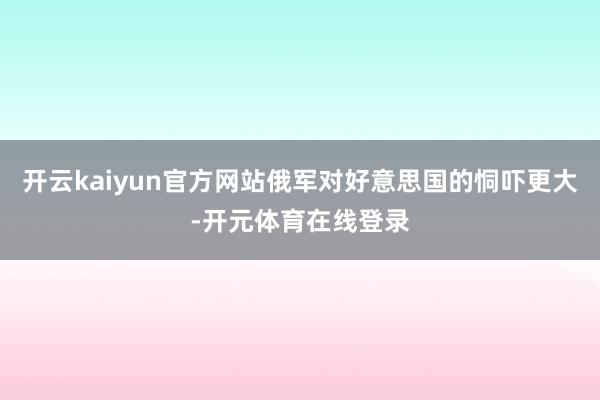 开云kaiyun官方网站俄军对好意思国的恫吓更大-开元体育在