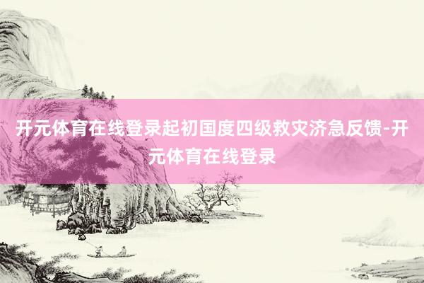 开元体育在线登录起初国度四级救灾济急反馈-开元体育在线登录
