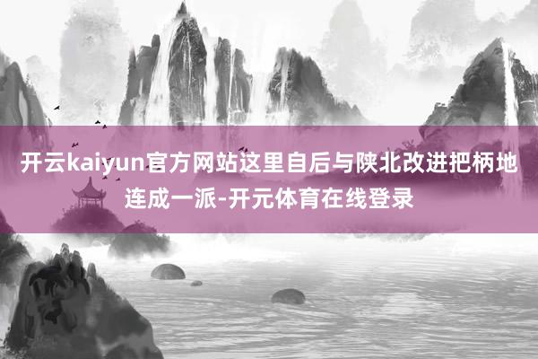 开云kaiyun官方网站这里自后与陕北改进把柄地连成一派-开元体育在线登录