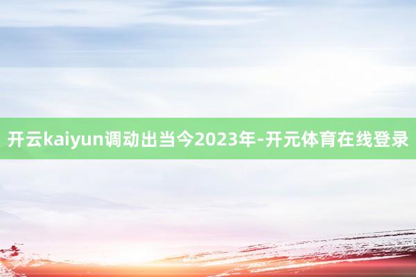 开云kaiyun调动出当今2023年-开元体育在线登录
