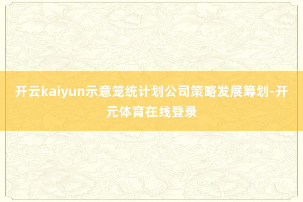 开云kaiyun示意笼统计划公司策略发展筹划-开元体育在线登录