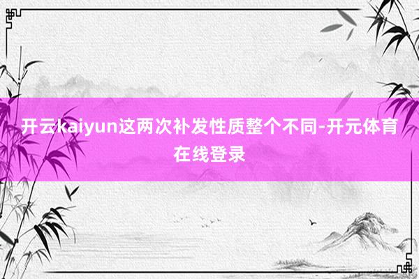 开云kaiyun这两次补发性质整个不同-开元体育在线登录