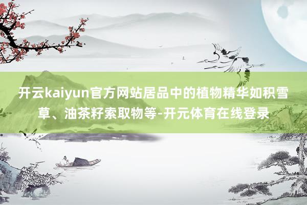 开云kaiyun官方网站居品中的植物精华如积雪草、油茶籽索取物等-开元体育在线登录