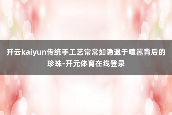 开云kaiyun传统手工艺常常如隐退于喧嚣背后的珍珠-开元体育在线登录
