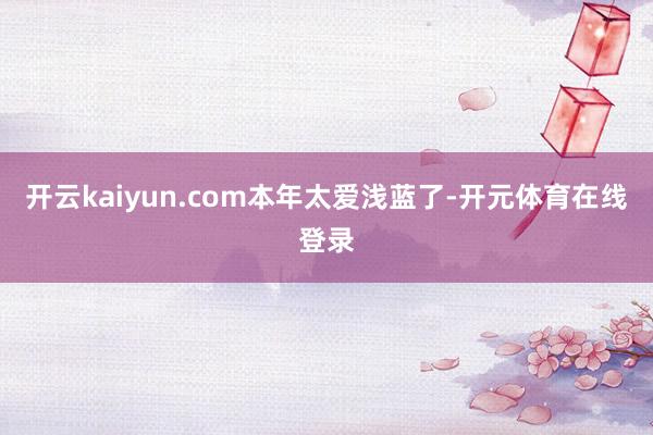 开云kaiyun.com本年太爱浅蓝了-开元体育在线登录
