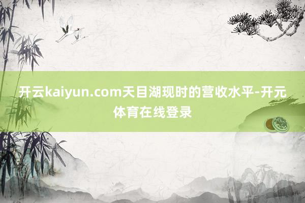 开云kaiyun.com天目湖现时的营收水平-开元体育在线登