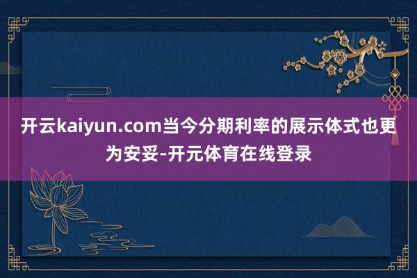 开云kaiyun.com当今分期利率的展示体式也更为安妥-开
