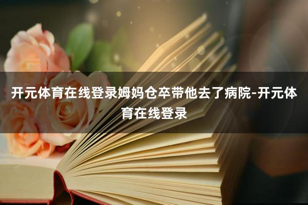 开元体育在线登录姆妈仓卒带他去了病院-开元体育在线登录