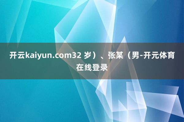 开云kaiyun.com32 岁）、张某（男-开元体育在线登录