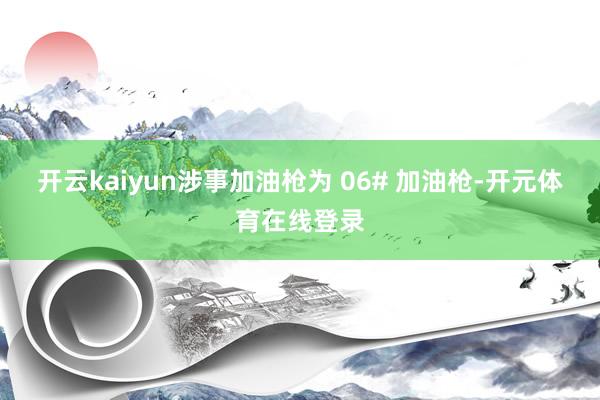 开云kaiyun涉事加油枪为 06# 加油枪-开元体育在线登录