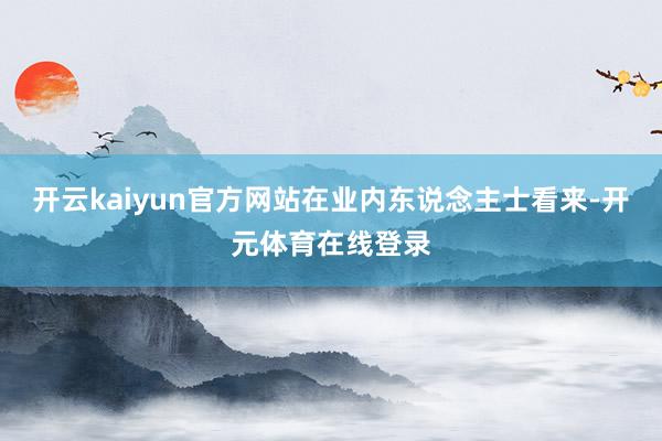 开云kaiyun官方网站在业内东说念主士看来-开元体育在线登录