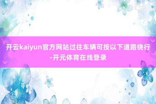 开云kaiyun官方网站过往车辆可按以下道路绕行-开元体育在