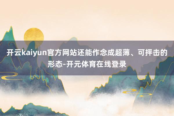开云kaiyun官方网站还能作念成超薄、可抨击的形态-开元体育在线登录