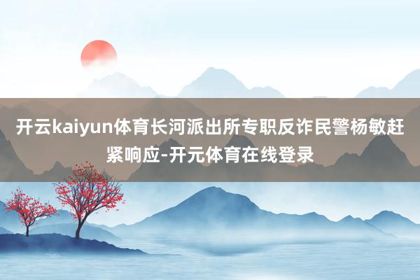 开云kaiyun体育长河派出所专职反诈民警杨敏赶紧响应-开元
