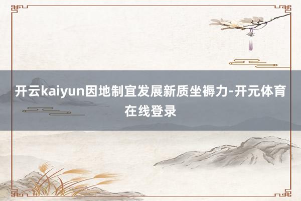 开云kaiyun因地制宜发展新质坐褥力-开元体育在线登录