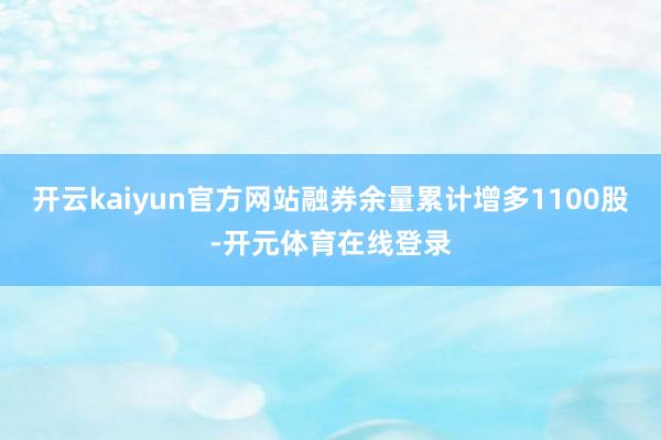 开云kaiyun官方网站融券余量累计增多1100股-开元体育